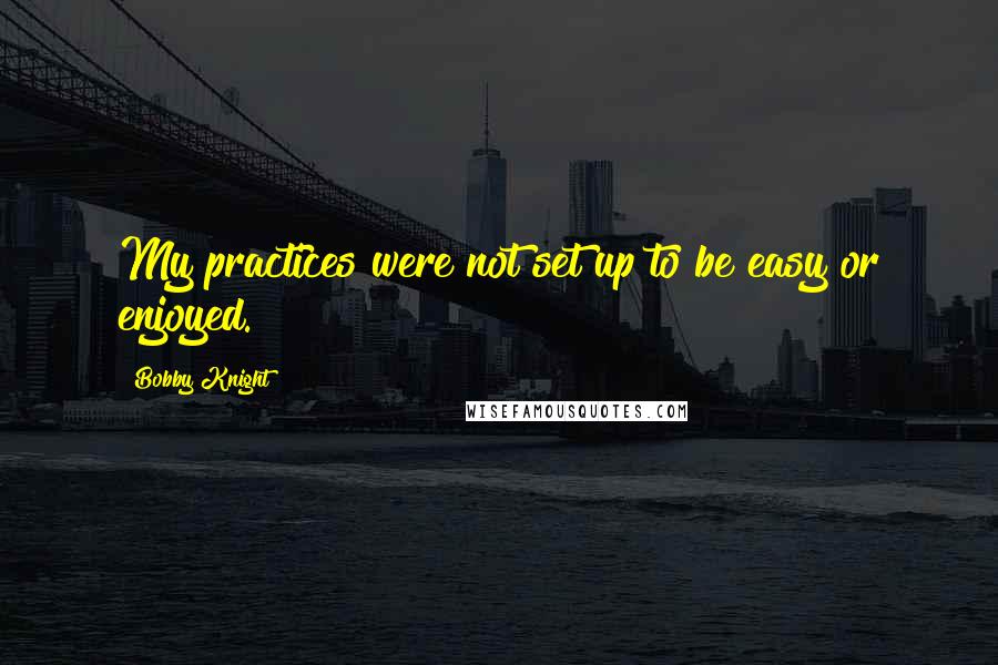 Bobby Knight quotes: My practices were not set up to be easy or enjoyed.