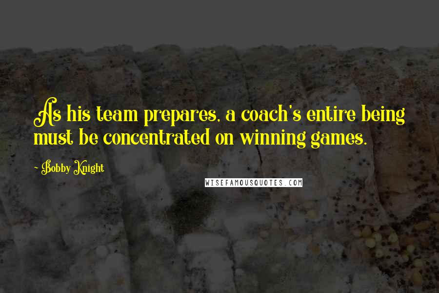 Bobby Knight quotes: As his team prepares, a coach's entire being must be concentrated on winning games.
