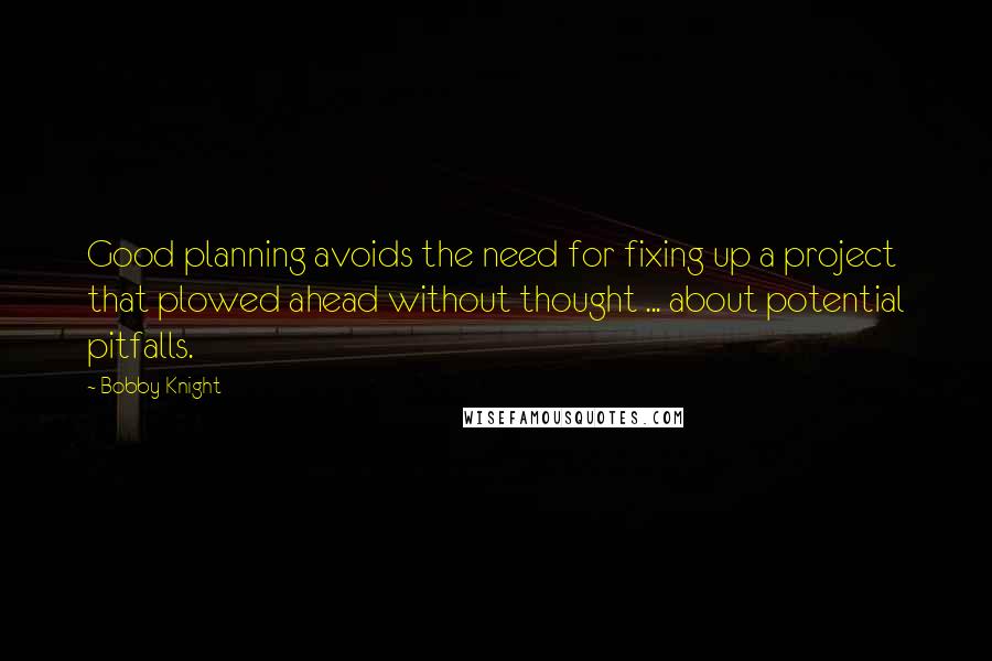 Bobby Knight quotes: Good planning avoids the need for fixing up a project that plowed ahead without thought ... about potential pitfalls.