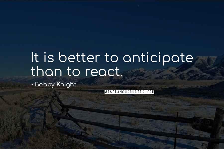 Bobby Knight quotes: It is better to anticipate than to react.