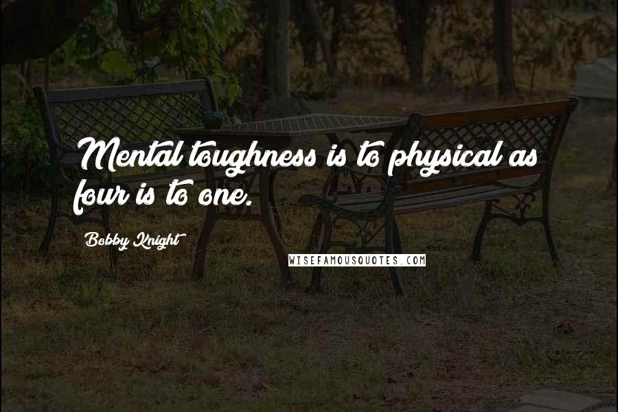 Bobby Knight quotes: Mental toughness is to physical as four is to one.