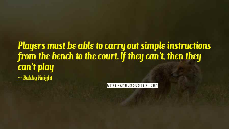 Bobby Knight quotes: Players must be able to carry out simple instructions from the bench to the court. If they can't, then they can't play