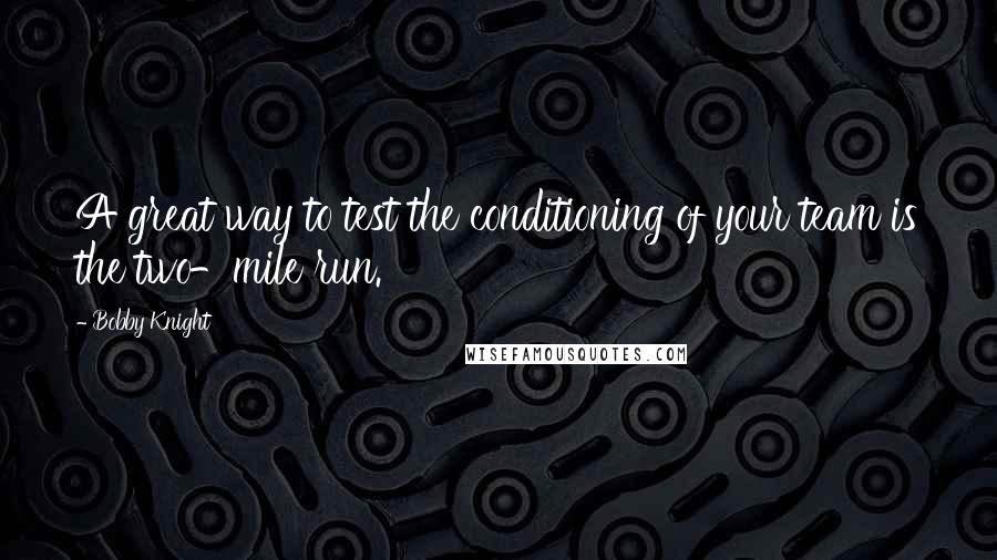 Bobby Knight quotes: A great way to test the conditioning of your team is the two-mile run.