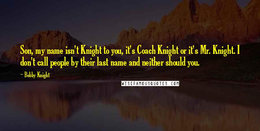 Bobby Knight quotes: Son, my name isn't Knight to you, it's Coach Knight or it's Mr. Knight. I don't call people by their last name and neither should you.