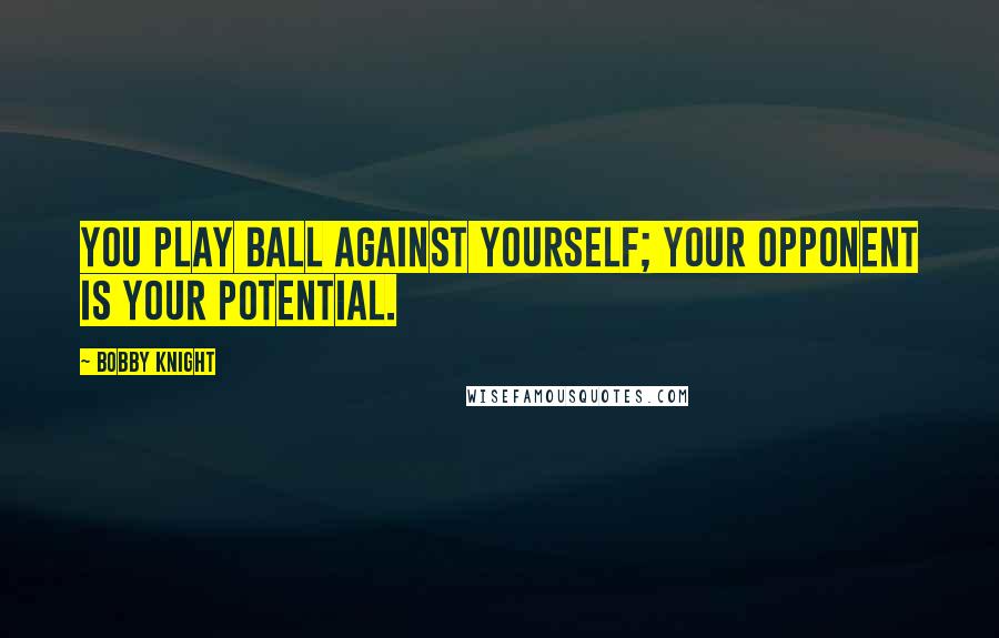Bobby Knight quotes: You play ball against yourself; your opponent is your potential.