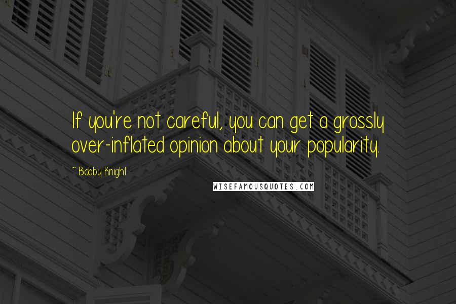 Bobby Knight quotes: If you're not careful, you can get a grossly over-inflated opinion about your popularity.