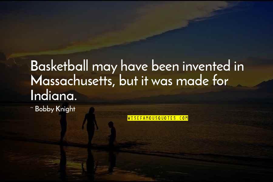 Bobby Knight Quotes By Bobby Knight: Basketball may have been invented in Massachusetts, but