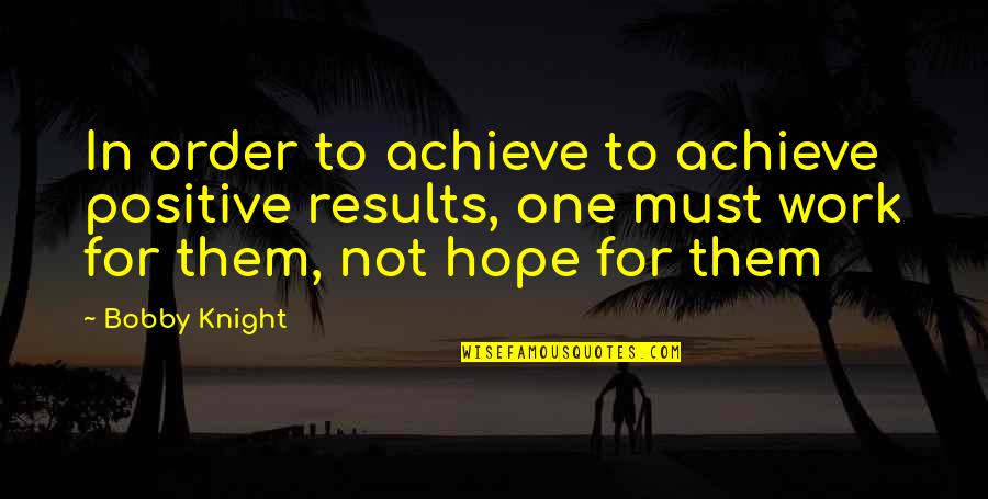 Bobby Knight Quotes By Bobby Knight: In order to achieve to achieve positive results,