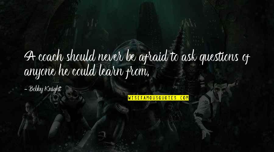 Bobby Knight Quotes By Bobby Knight: A coach should never be afraid to ask