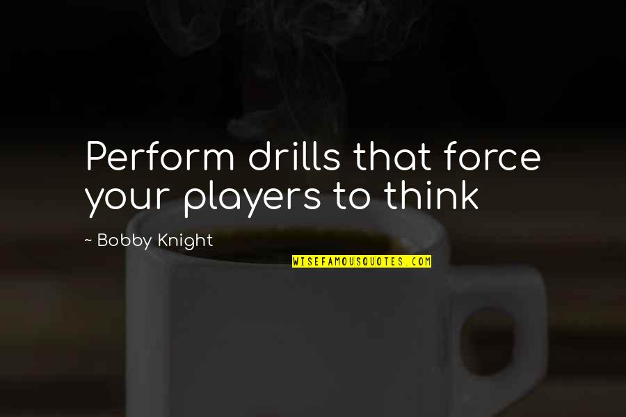 Bobby Knight Quotes By Bobby Knight: Perform drills that force your players to think