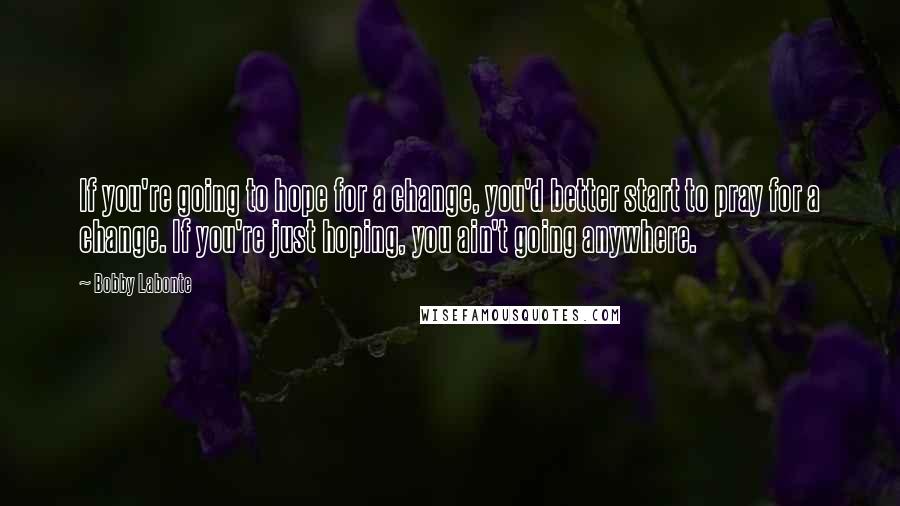 Bobby Labonte quotes: If you're going to hope for a change, you'd better start to pray for a change. If you're just hoping, you ain't going anywhere. Bobby Labonte quotes: If you're going to hope for a change, you'd better start to pray for a change. If you're just hoping, you ain't going anywhere.