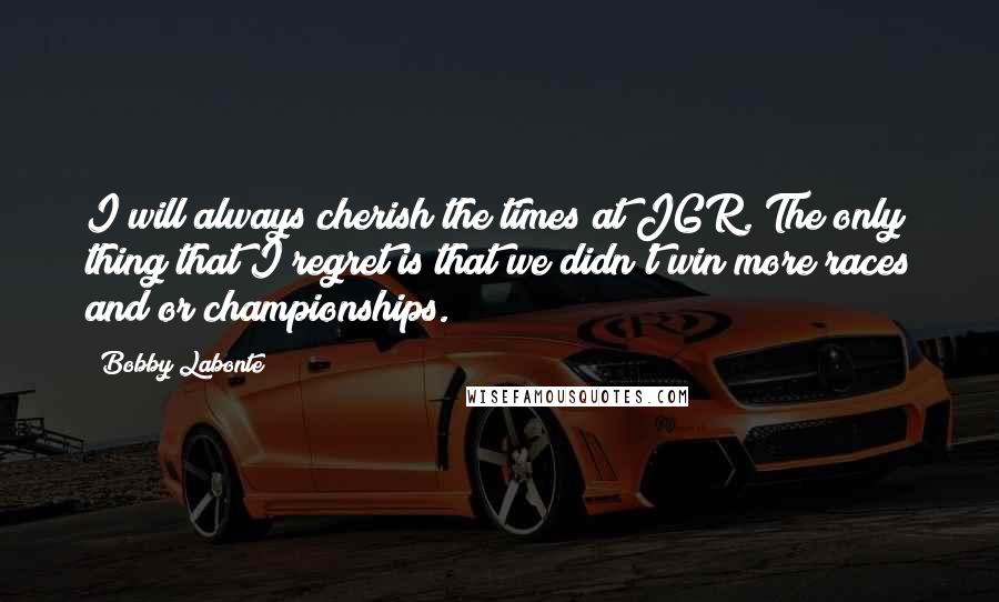Bobby Labonte quotes: I will always cherish the times at JGR. The only thing that I regret is that we didn't win more races and/or championships. Bobby Labonte quotes: I will always cherish the times at JGR. The only thing that I regret is that we didn't win more races and/or championships.