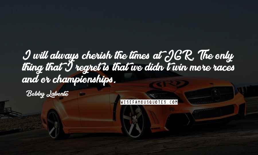 Bobby Labonte quotes: I will always cherish the times at JGR. The only thing that I regret is that we didn't win more races and/or championships.