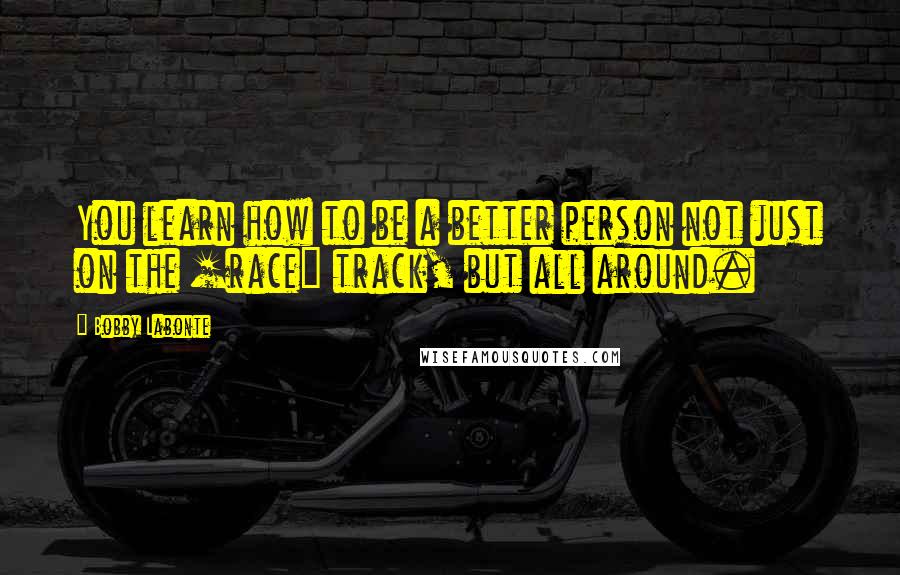 Bobby Labonte quotes: You learn how to be a better person not just on the [race] track, but all around.