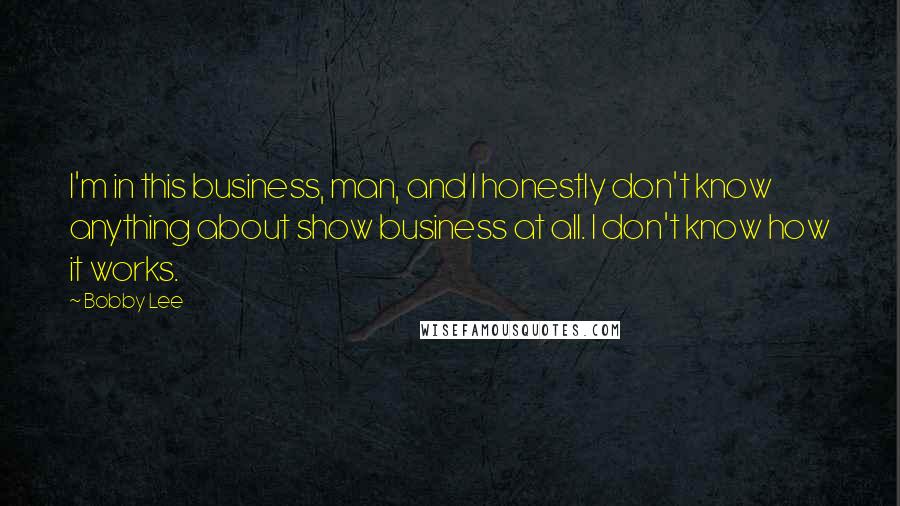 Bobby Lee quotes: I'm in this business, man, and I honestly don't know anything about show business at all. I don't know how it works. Bobby Lee quotes: I'm in this business, man, and I honestly don't know anything about show business at all. I don't know how it works.