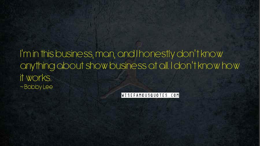 Bobby Lee quotes: I'm in this business, man, and I honestly don't know anything about show business at all. I don't know how it works.