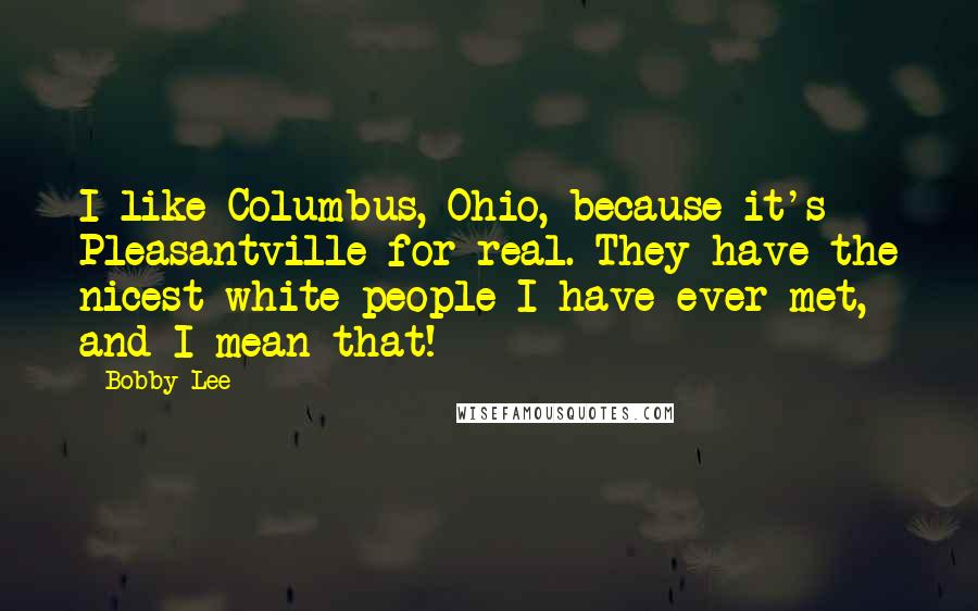 Bobby Lee quotes: I like Columbus, Ohio, because it's Pleasantville for real. They have the nicest white people I have ever met, and I mean that!