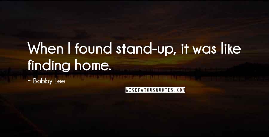 Bobby Lee quotes: When I found stand-up, it was like finding home.