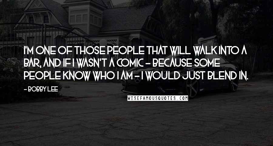 Bobby Lee quotes: I'm one of those people that will walk into a bar, and if I wasn't a comic - because some people know who I am - I would just blend