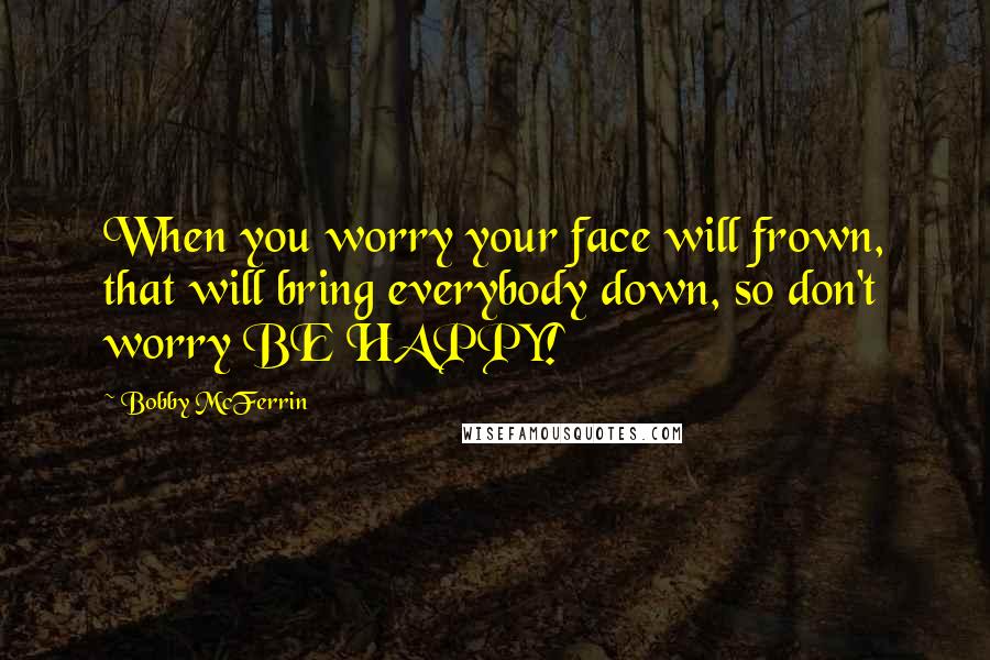 Bobby McFerrin quotes: When you worry your face will frown, that will bring everybody down, so don't worry BE HAPPY!