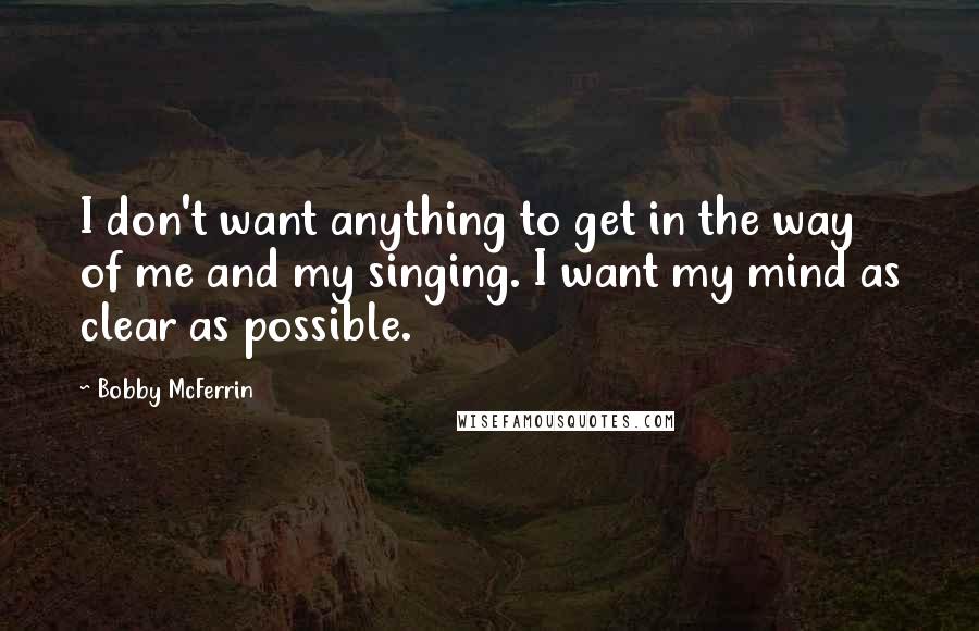 Bobby McFerrin quotes: I don't want anything to get in the way of me and my singing. I want my mind as clear as possible.