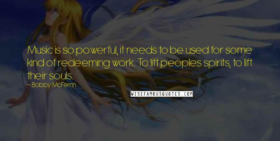 Bobby McFerrin quotes: Music is so powerful, it needs to be used for some kind of redeeming work. To lift peoples spirits, to lift their souls.