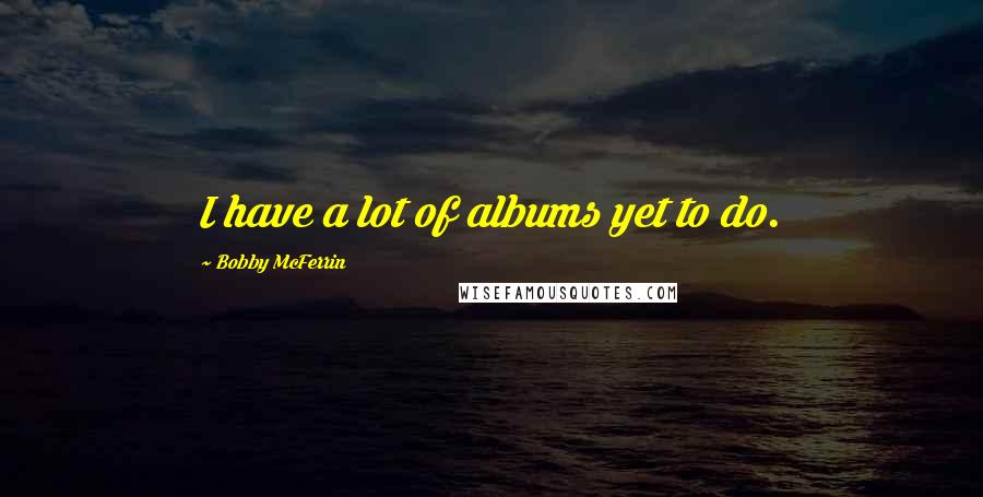 Bobby McFerrin quotes: I have a lot of albums yet to do.