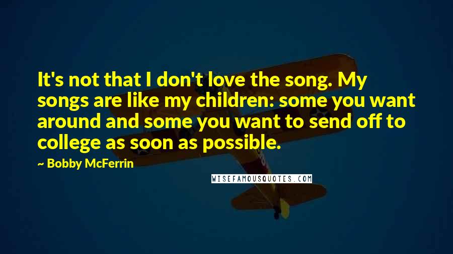 Bobby McFerrin quotes: It's not that I don't love the song. My songs are like my children: some you want around and some you want to send off to college as soon as