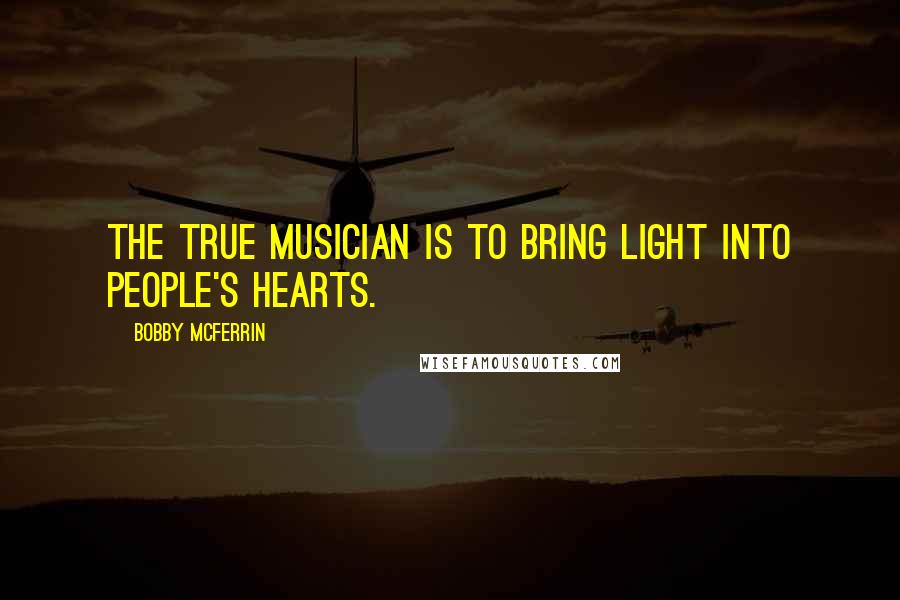 Bobby McFerrin quotes: The true musician is to bring light into people's hearts.