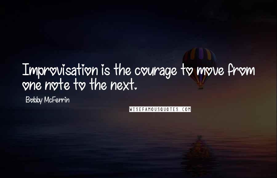 Bobby McFerrin quotes: Improvisation is the courage to move from one note to the next.