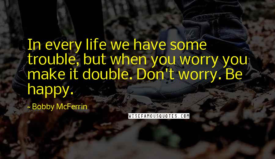 Bobby McFerrin quotes: In every life we have some trouble, but when you worry you make it double. Don't worry. Be happy.