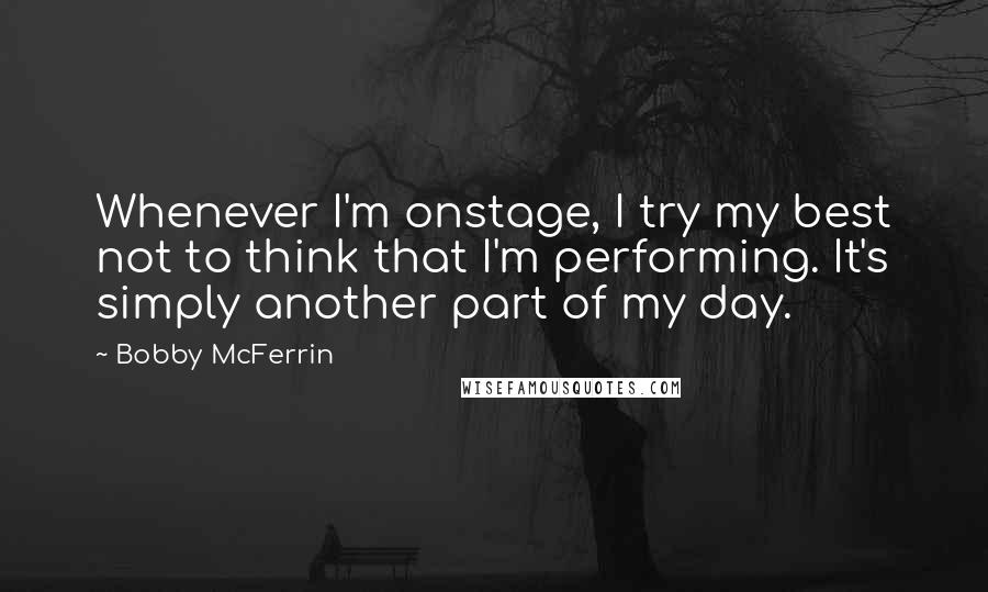 Bobby McFerrin quotes: Whenever I'm onstage, I try my best not to think that I'm performing. It's simply another part of my day.