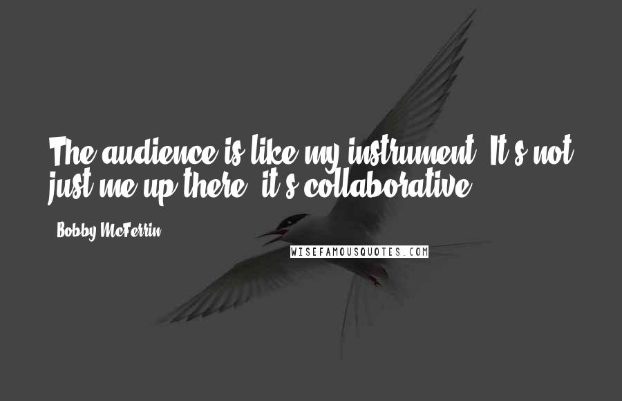 Bobby McFerrin quotes: The audience is like my instrument. It's not just me up there, it's collaborative.