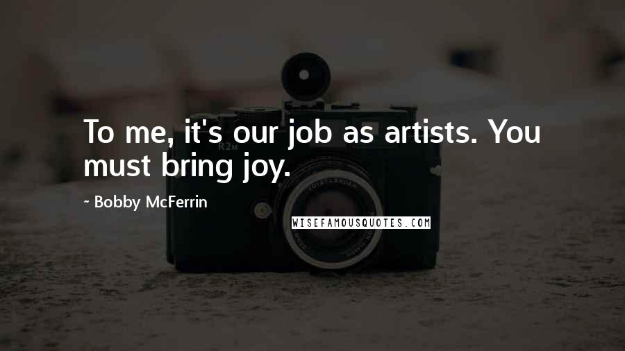 Bobby McFerrin quotes: To me, it's our job as artists. You must bring joy.