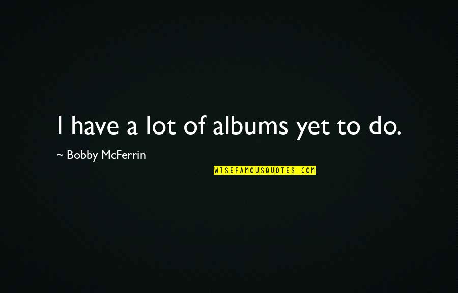 Bobby Mcferrin Quotes By Bobby McFerrin: I have a lot of albums yet to
