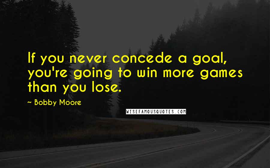 Bobby Moore quotes: If you never concede a goal, you're going to win more games than you lose.