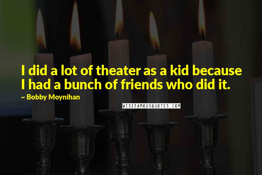 Bobby Moynihan quotes: I did a lot of theater as a kid because I had a bunch of friends who did it.