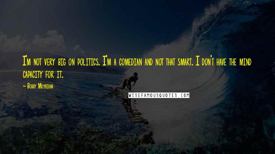 Bobby Moynihan quotes: I'm not very big on politics. I'm a comedian and not that smart. I don't have the mind capacity for it.