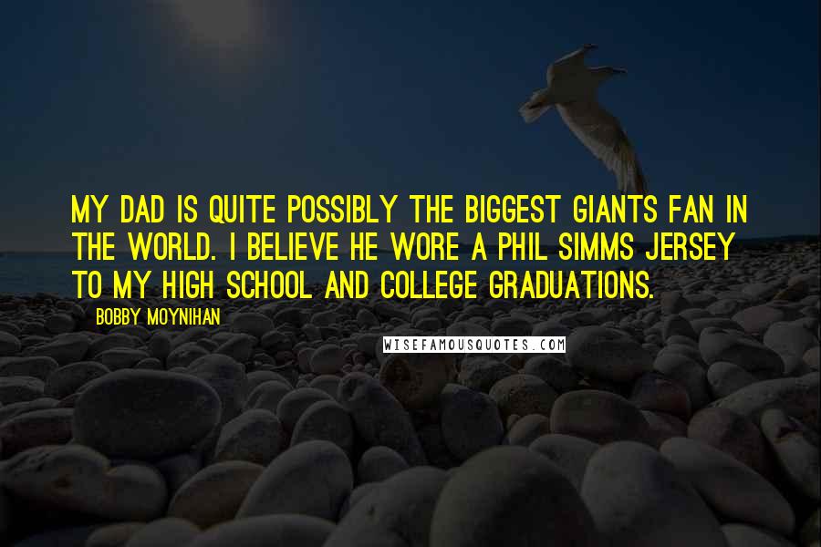 Bobby Moynihan quotes: My dad is quite possibly the biggest Giants fan in the world. I believe he wore a Phil Simms jersey to my high school and college graduations.