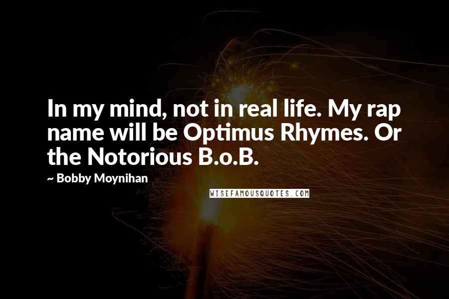 Bobby Moynihan quotes: In my mind, not in real life. My rap name will be Optimus Rhymes. Or the Notorious B.o.B.