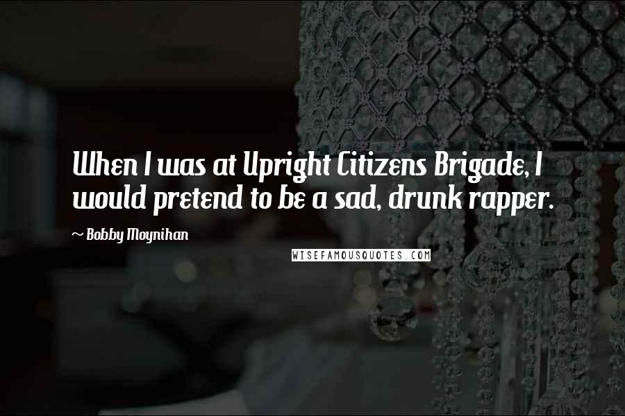 Bobby Moynihan quotes: When I was at Upright Citizens Brigade, I would pretend to be a sad, drunk rapper.