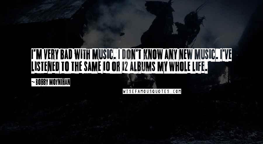 Bobby Moynihan quotes: I'm very bad with music. I don't know any new music. I've listened to the same 10 or 12 albums my whole life.