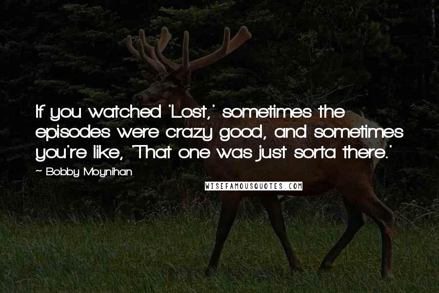 Bobby Moynihan quotes: If you watched 'Lost,' sometimes the episodes were crazy good, and sometimes you're like, 'That one was just sorta there.'