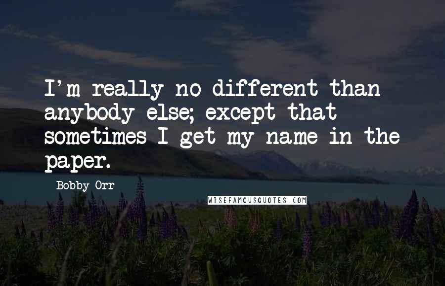 Bobby Orr quotes: I'm really no different than anybody else; except that sometimes I get my name in the paper.