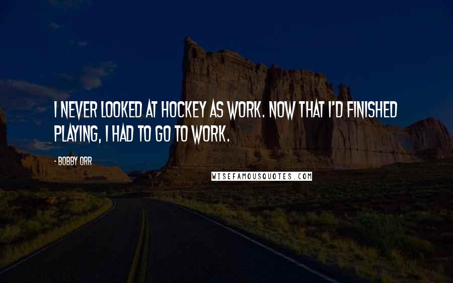 Bobby Orr quotes: I never looked at hockey as work. Now that I'd finished playing, I had to go to work.