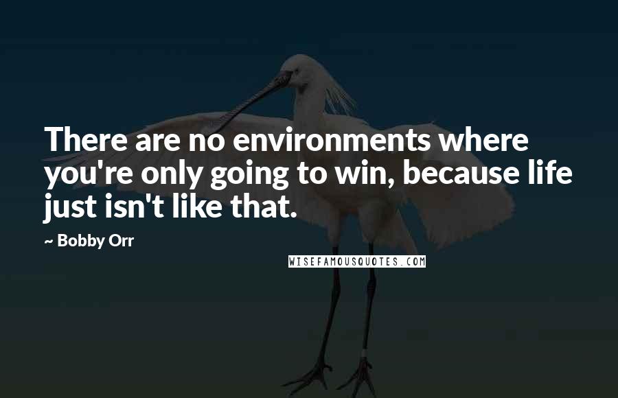 Bobby Orr quotes: There are no environments where you're only going to win, because life just isn't like that.