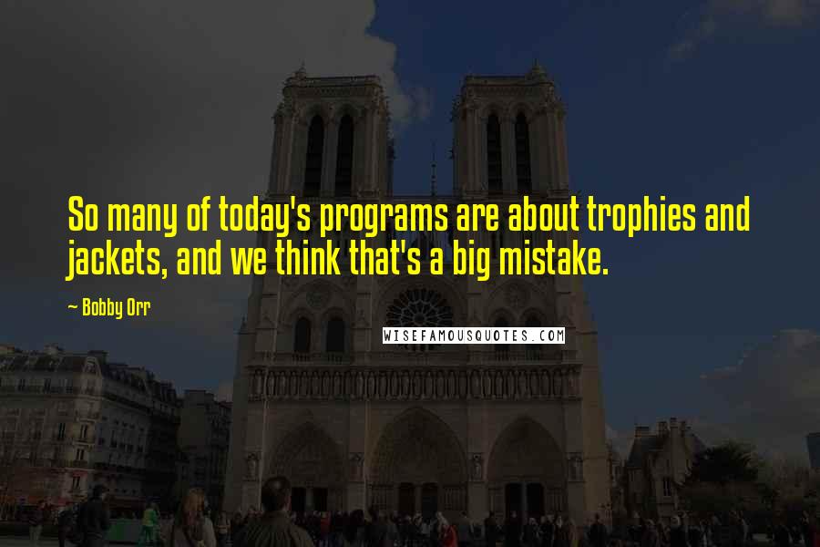 Bobby Orr quotes: So many of today's programs are about trophies and jackets, and we think that's a big mistake.