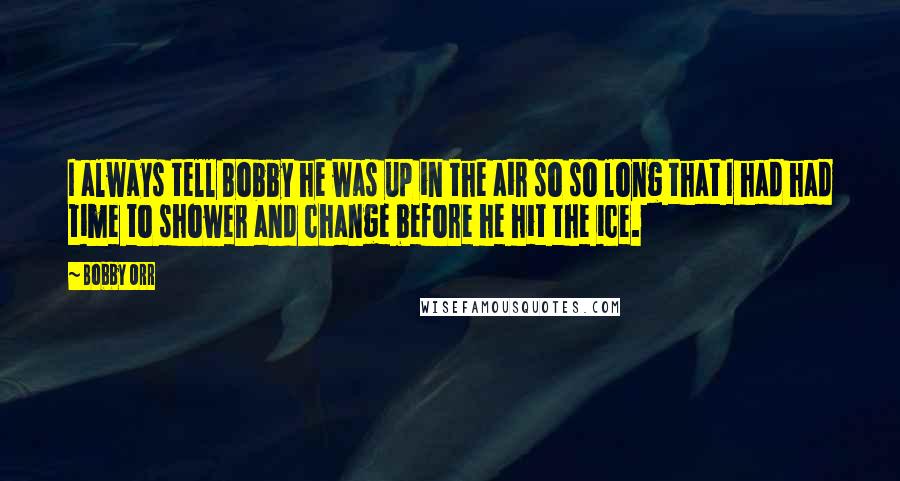 Bobby Orr quotes: I always tell Bobby he was up in the air so so long that I had had time to shower and change before he hit the ice.