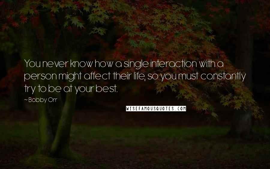 Bobby Orr quotes: You never know how a single interaction with a person might affect their life, so you must constantly try to be at your best.