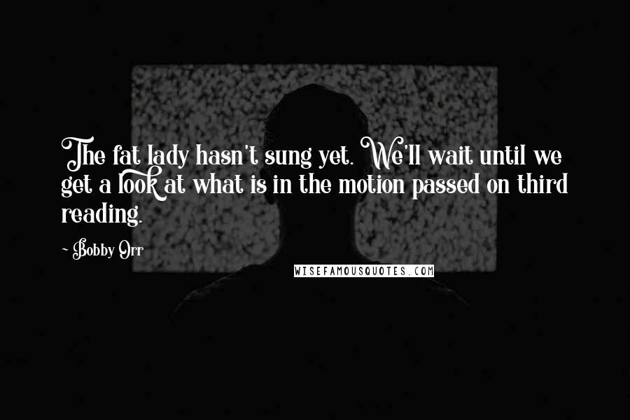 Bobby Orr quotes: The fat lady hasn't sung yet. We'll wait until we get a look at what is in the motion passed on third reading.